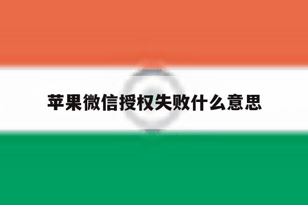苹果微信授权失败什么意思 苹果微信授权失败什么意思