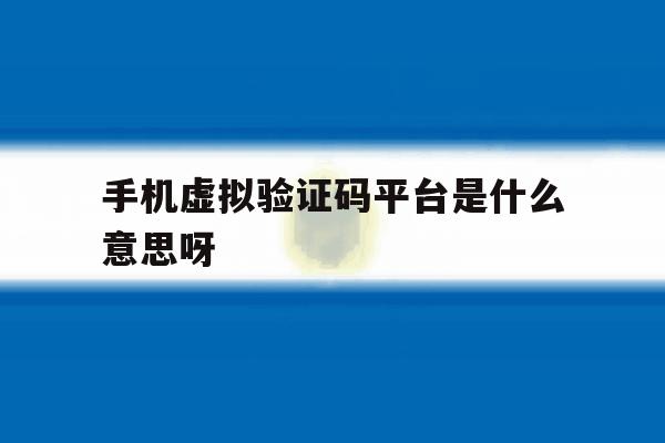 手机虚拟验证码平台是什么意思呀 手机虚拟验证码平台是什么意思呀