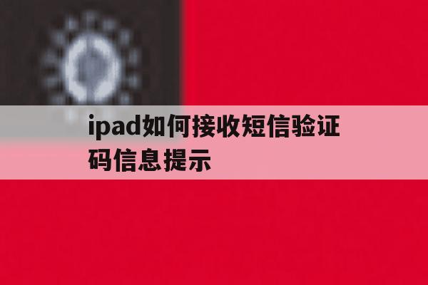 包含ipad如何接收短信验证码信息提示的词条 包含ipad如何接收短信验证码信息提示的词条