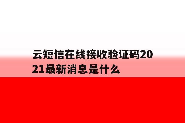 云短信在线接收验证码2021最新消息是什么 云短信在线接收验证码2021最新消息是什么