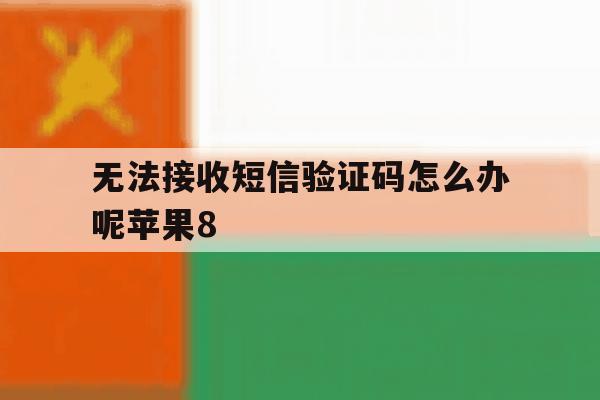 无法接收短信验证码怎么办呢苹果8的简单介绍 无法接收短信验证码怎么办呢苹果8的简单介绍