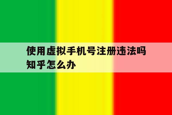 使用虚拟手机号注册违法吗知乎怎么办的简单介绍 使用虚拟手机号注册违法吗知乎怎么办的简单介绍