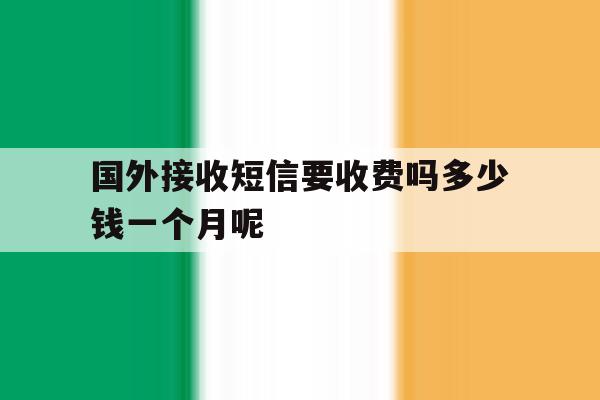 国外接收短信要收费吗多少钱一个月呢的简单介绍 国外接收短信要收费吗多少钱一个月呢的简单介绍