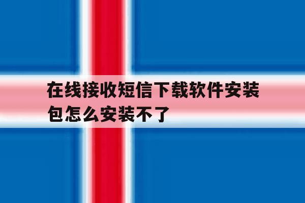 在线接收短信下载软件安装包怎么安装不了 在线接收短信下载软件安装包怎么安装不了