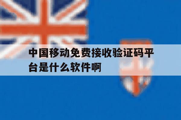 中国移动免费接收验证码平台是什么软件啊的简单介绍 中国移动免费接收验证码平台是什么软件啊的简单介绍
