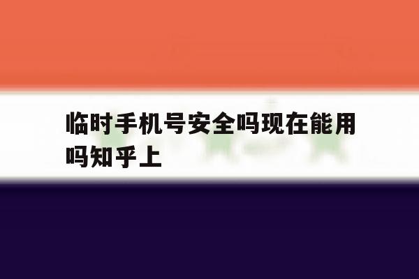 临时手机号安全吗现在能用吗知乎上的简单介绍 临时手机号安全吗现在能用吗知乎上的简单介绍