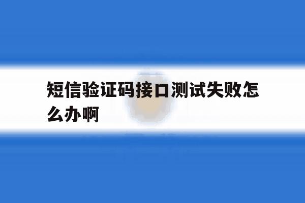 短信验证码接口测试失败怎么办啊 短信验证码接口测试失败怎么办啊