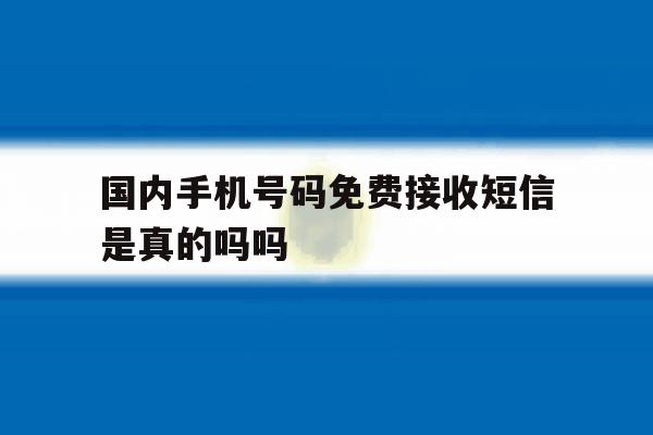 国内手机号码免费接收短信是真的吗吗 国内手机号码免费接收短信是真的吗吗
