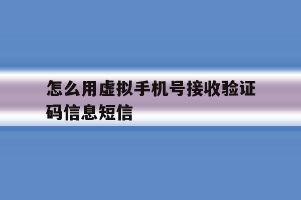 怎么用虚拟手机号接收验证码信息短信 怎么用虚拟手机号接收验证码信息短信