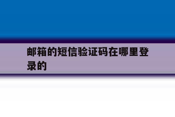 邮箱的短信验证码在哪里登录的 邮箱的短信验证码在哪里登录的
