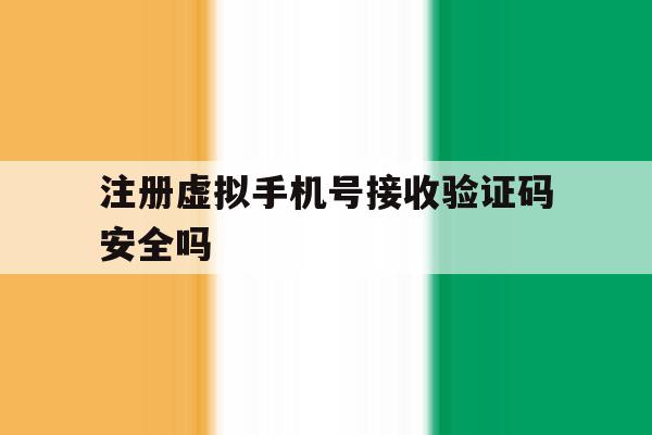 注册虚拟手机号接收验证码安全吗 注册虚拟手机号接收验证码安全吗