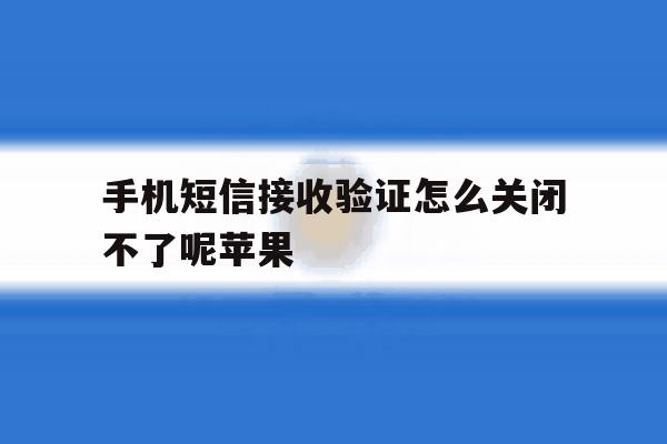 手机短信接收验证怎么关闭不了呢苹果 手机短信接收验证怎么关闭不了呢苹果