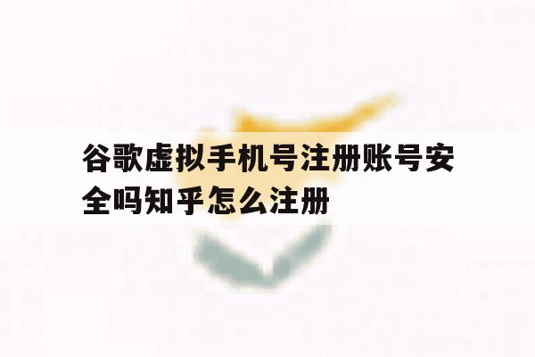 谷歌虚拟手机号注册账号安全吗知乎怎么注册的简单介绍
