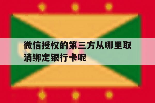 微信授权的第三方从哪里取消绑定银行卡呢的简单介绍 微信授权的第三方从哪里取消绑定银行卡呢的简单介绍