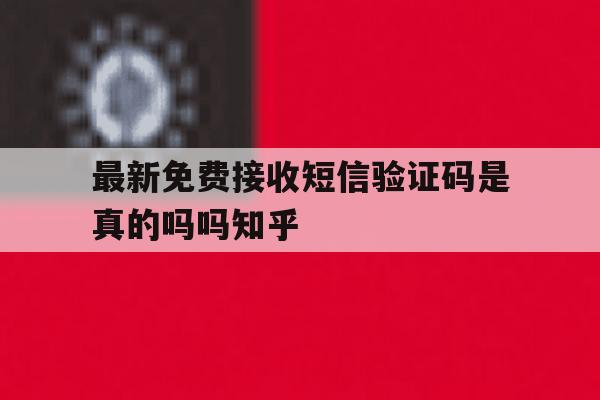 最新免费接收短信验证码是真的吗吗知乎的简单介绍 最新免费接收短信验证码是真的吗吗知乎的简单介绍