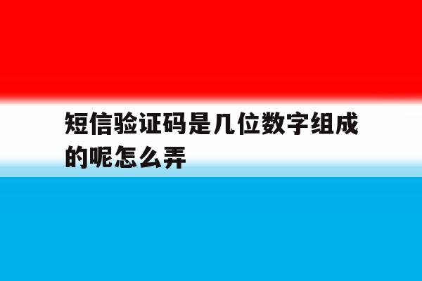 短信验证码是几位数字组成的呢怎么弄 短信验证码是几位数字组成的呢怎么弄