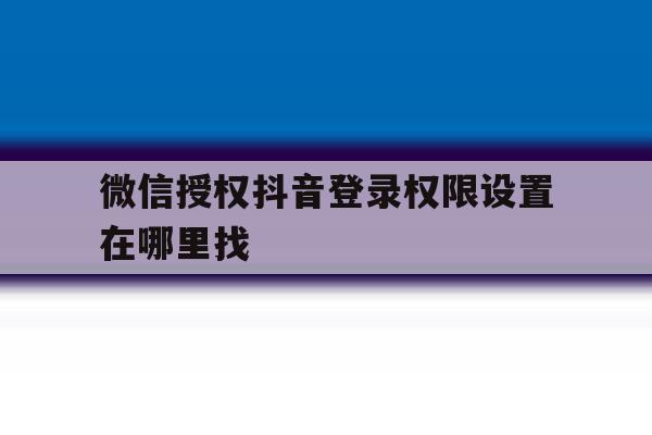 微信授权抖音登录权限设置在哪里找 微信授权抖音登录权限设置在哪里找