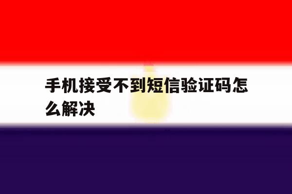 手机接受不到短信验证码怎么解决 手机接受不到短信验证码怎么解决