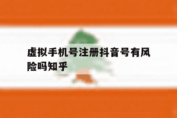 虚拟手机号注册抖音号有风险吗知乎 虚拟手机号注册抖音号有风险吗知乎