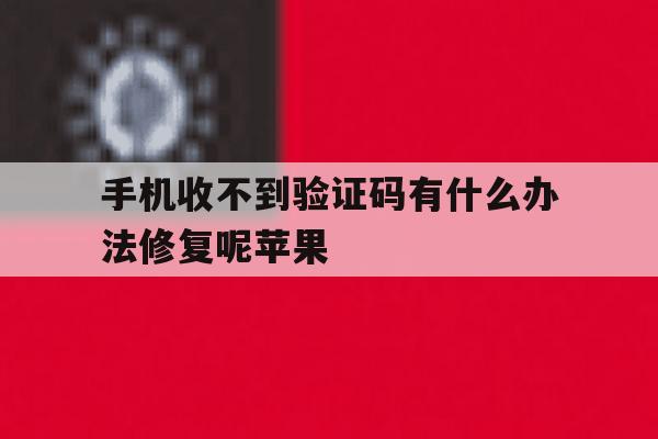 手机收不到验证码有什么办法修复呢苹果 手机收不到验证码有什么办法修复呢苹果