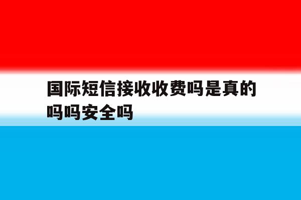 国际短信接收收费吗是真的吗吗安全吗的简单介绍 国际短信接收收费吗是真的吗吗安全吗的简单介绍