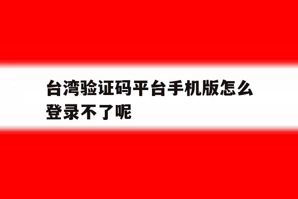 台湾验证码平台手机版怎么登录不了呢 台湾验证码平台手机版怎么登录不了呢