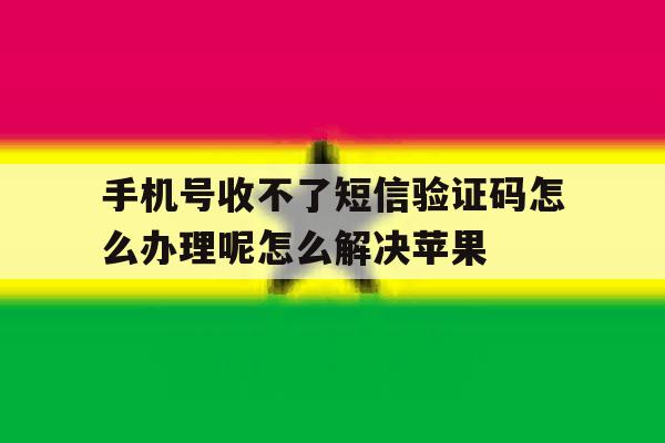 关于手机号收不了短信验证码怎么办理呢怎么解决苹果的信息 关于手机号收不了短信验证码怎么办理呢怎么解决苹果的信息