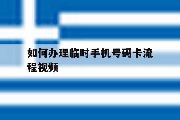 如何办理临时手机号码卡流程视频 如何办理临时手机号码卡流程视频