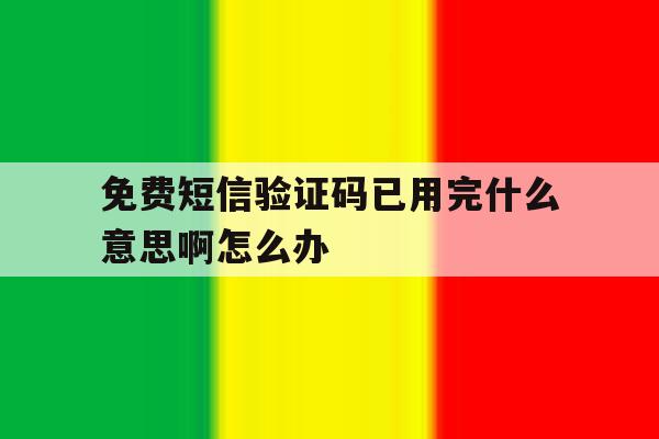 免费短信验证码已用完什么意思啊怎么办 免费短信验证码已用完什么意思啊怎么办