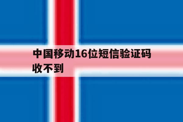 中国移动16位短信验证码收不到 中国移动16位短信验证码收不到