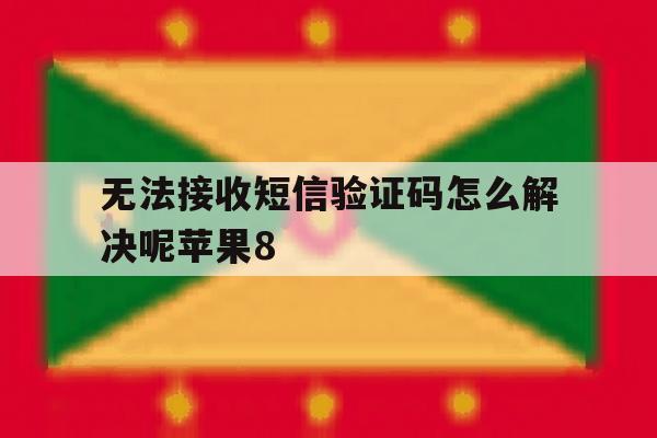 关于无法接收短信验证码怎么解决呢苹果8的信息 关于无法接收短信验证码怎么解决呢苹果8的信息
