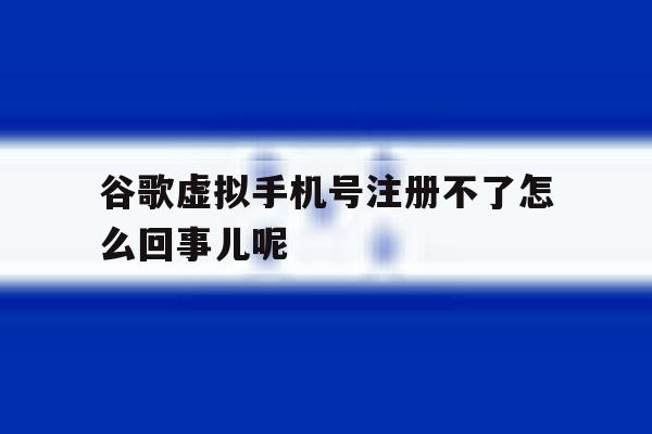 谷歌虚拟手机号注册不了怎么回事儿呢的简单介绍 谷歌虚拟手机号注册不了怎么回事儿呢的简单介绍