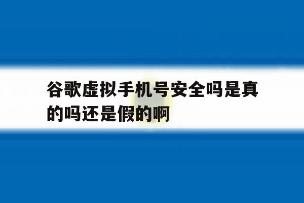 谷歌虚拟手机号安全吗是真的吗还是假的啊的简单介绍 谷歌虚拟手机号安全吗是真的吗还是假的啊的简单介绍
