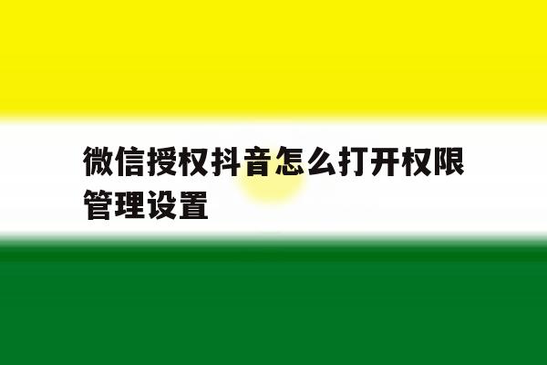 微信授权抖音怎么打开权限管理设置 微信授权抖音怎么打开权限管理设置