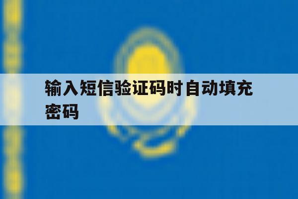 输入短信验证码时自动填充密码 输入短信验证码时自动填充密码