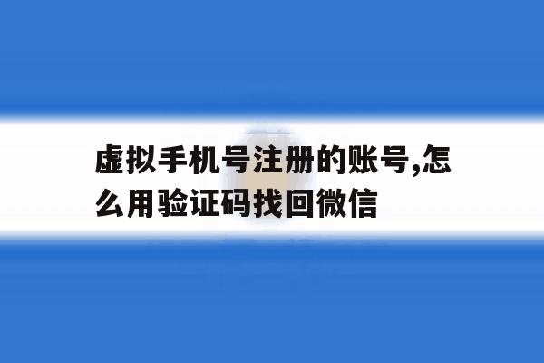 虚拟手机号注册的账号,怎么用验证码找回微信