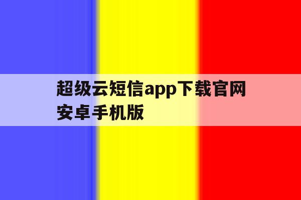 超级云短信app下载官网安卓手机版的简单介绍 超级云短信app下载官网安卓手机版的简单介绍