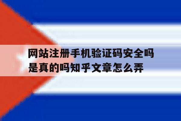 网站注册手机验证码安全吗是真的吗知乎文章怎么弄的简单介绍