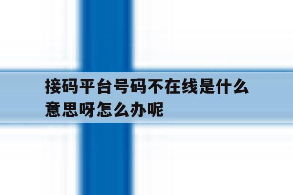 关于接码平台号码不在线是什么意思呀怎么办呢的信息 关于接码平台号码不在线是什么意思呀怎么办呢的信息