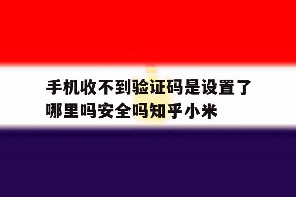 包含手机收不到验证码是设置了哪里吗安全吗知乎小米的词条 包含手机收不到验证码是设置了哪里吗安全吗知乎小米的词条