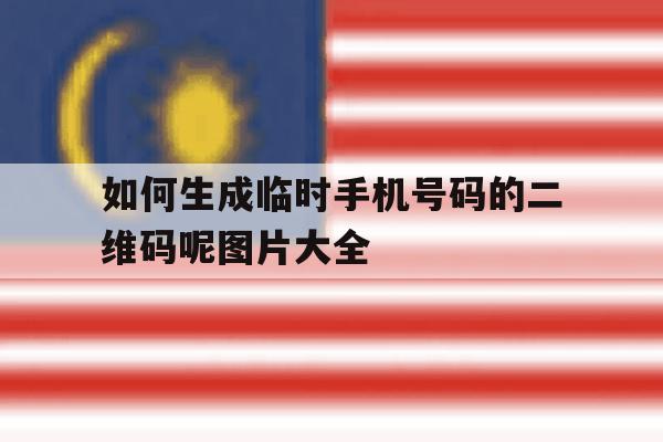 如何生成临时手机号码的二维码呢图片大全 如何生成临时手机号码的二维码呢图片大全