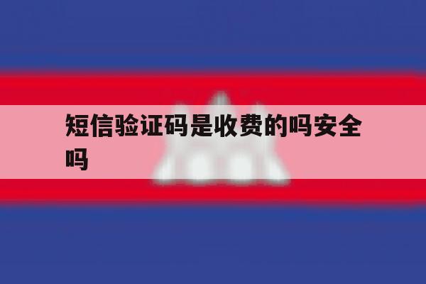 短信验证码是收费的吗安全吗 短信验证码是收费的吗安全吗