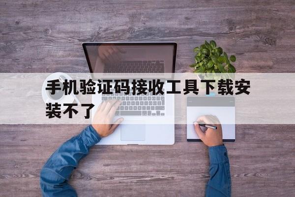 手机验证码接收工具下载安装不了 手机验证码接收工具下载安装不了