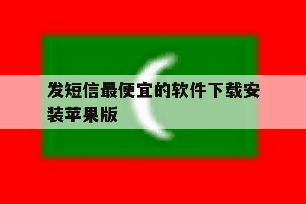 发短信最便宜的软件下载安装苹果版的简单介绍 发短信最便宜的软件下载安装苹果版的简单介绍