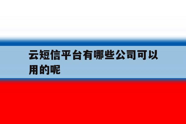 云短信平台有哪些公司可以用的呢 云短信平台有哪些公司可以用的呢