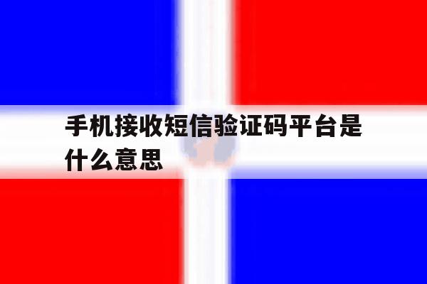 手机接收短信验证码平台是什么意思 手机接收短信验证码平台是什么意思
