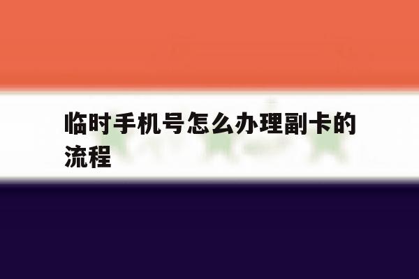 临时手机号怎么办理副卡的流程 临时手机号怎么办理副卡的流程