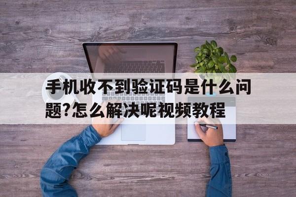 包含手机收不到验证码是什么问题?怎么解决呢视频教程的词条 包含手机收不到验证码是什么问题?怎么解决呢视频教程的词条