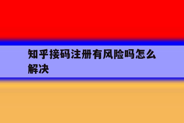 知乎接码注册有风险吗怎么解决 知乎接码注册有风险吗怎么解决