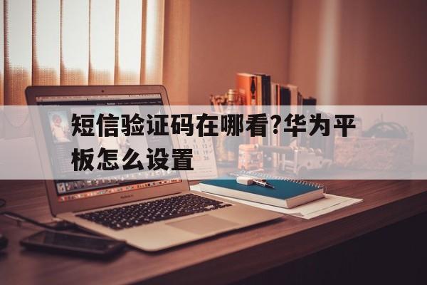 关于短信验证码在哪看?华为平板怎么设置的信息 关于短信验证码在哪看?华为平板怎么设置的信息